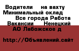 Водители BC на вахту. › Минимальный оклад ­ 60 000 - Все города Работа » Вакансии   . Ненецкий АО,Лабожское д.